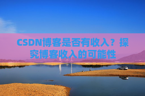CSDN博客是否有收入？探究博客收入的可能性